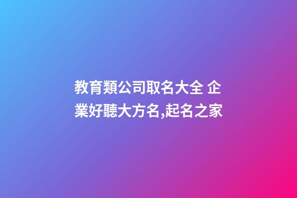 教育類公司取名大全 企業好聽大方名,起名之家-第1張-公司起名-玄機派